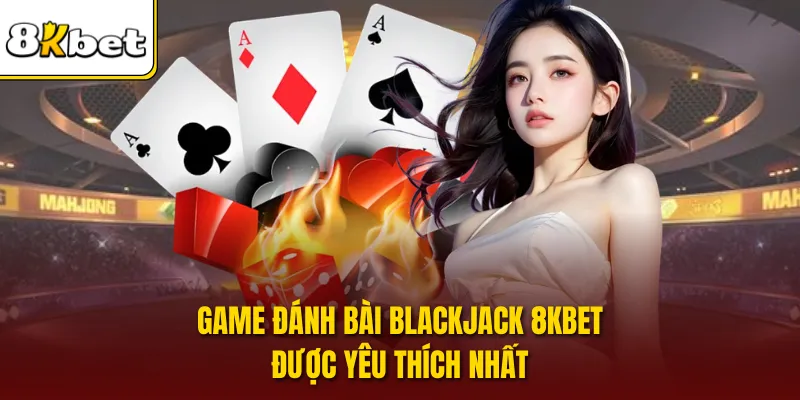 Game đánh bài Blackjack 8KBET được yêu thích nhất